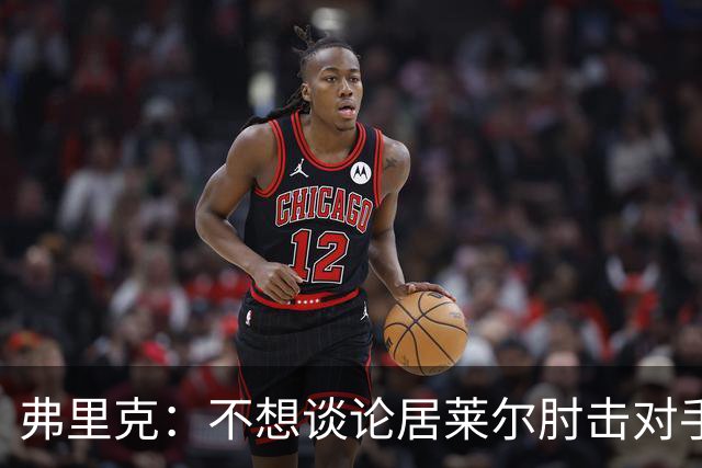 弗里克：不想谈论居莱尔肘击对手的事；拉菲尼亚明天能首发